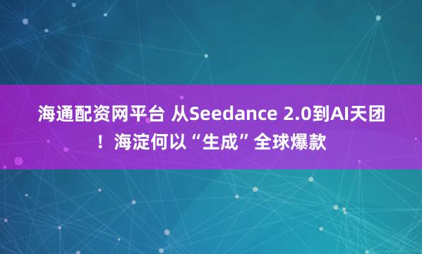 海通配资网平台 从Seedance 2.0到AI天团！海淀何以“生成”全球爆款
